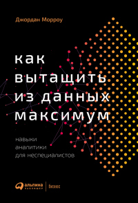 Книга Как вытащить из данных максимум. Навыки аналитики для неспециалистов