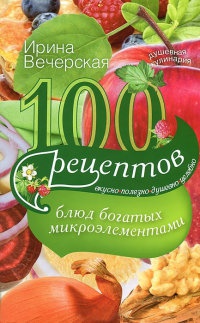 100 рецептов блюд, богатых микроэлеметами. Вкусно, полезно, душевно, целебно