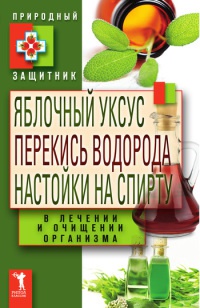 Книга Яблочный уксус, перекись водорода, настойки на спирту в лечении и очищении организма