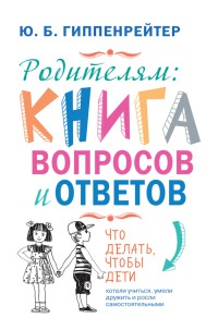 Книга Родителям. Книга вопросов и ответов. Что делать, чтобы дети хотели учиться, умели дружить и росли самостоятельными