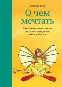 Книга О чем мечтать. Как понять, чего хочешь на самом деле, и как этого добиться