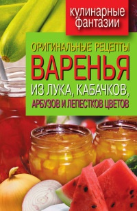 Книга Оригинальные рецепты варенья из лука, кабачков, арбузов и лепестков цветов