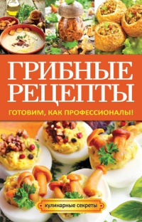 Книга Грибные рецепты. Готовим, как профессионалы!