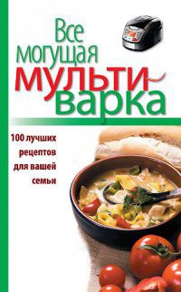 Книга Все могущая мультиварка. 100 лучших рецептов для вашей семьи