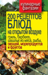 Книга 200 рецептов блюд на открытом воздухе: гриль, барбекю, шашлык из мяса, рыбы, овощей, морепродуктов и фруктов