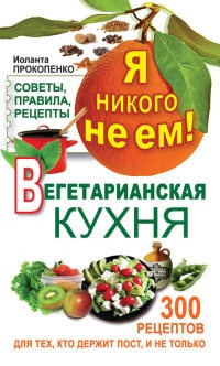 Книга Я никого не ем! Вегетарианская кухня. Советы, правила, рецепты. 300 рецептов для тех, кто держит пост