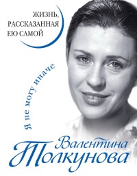 Книга Валентина Толкунова. Я не могу иначе. Жизнь, рассказанная ею самой