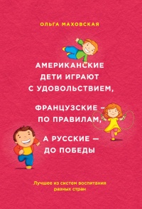 Книга Американские дети играют с удовольствием, французские – по правилам, а русские – до победы. Лучшее из систем воспитания разных стран