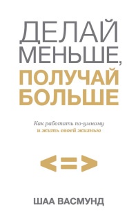 Книга Делай меньше, получай больше. Как работать по-умному и жить своей жизнью