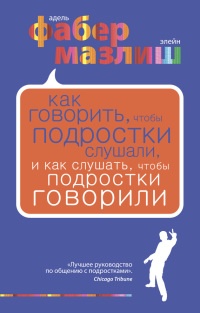 Книга Как говорить, чтобы подростки слушали, и как слушать, чтобы подростки говорили