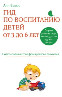 Гид по воспитанию детей от 3 до 6 лет. Практическое руководство от французского психолога