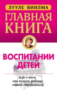 Книга Главная книга о воспитании детей, или О том, как помочь ребенку стать счастливым