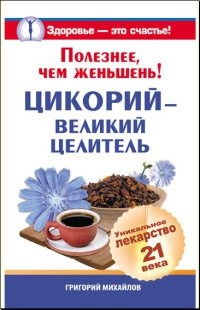 Книга Полезнее, чем женьшень! Цикорий - великий целитель. Уникальное лекарство 21 века