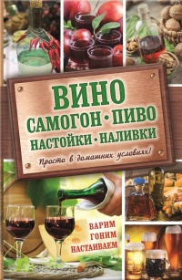 Книга Вино, самогон, пиво, настойки, наливки. Варим, гоним, настаиваем. Просто в домашних условиях!