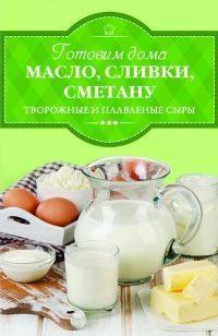 Книга Готовим дома масло, сливки, сметану, творожные и плавленые сыры