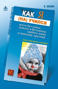 Книга Как я (на)учился жить без папы, лежать в больнице, любить маму и многому другому… Книга для мам и сыновей