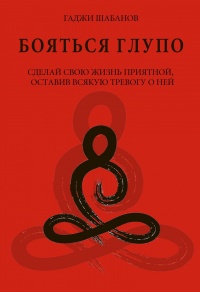 Книга Бояться глупо. Сделай свою жизнь приятной оставив всякую тревогу о ней