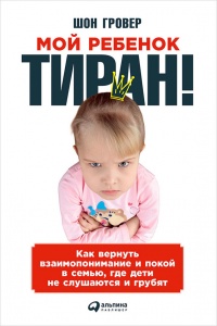 Книга Мой ребенок - тиран! Как вернуть взаимопонимание и покой в семью, где дети не слушаются и грубят