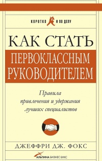 Книга Как стать первоклассным руководителем: Правила привлечения и удержания лучших специалистов