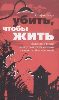 Книга Убить, чтобы жить. Польский офицер между советским молотом и нацистской наковальней