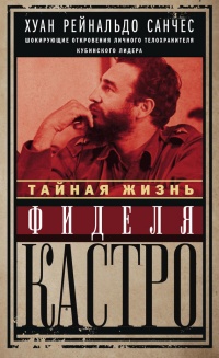 Книга Тайная жизнь Фиделя Кастро. Шокирующие откровения личного телохранителя кубинского лидера