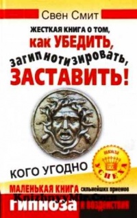 Книга Жесткая книга о том, как убедить, загипнотизировать, заставить кого угодно. Маленькая книга сильнейших приемов гипноза и воздействия