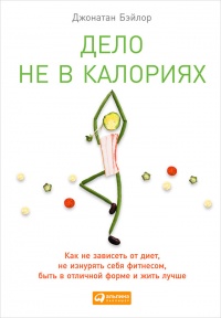 Дело не в калориях. Как не зависеть от диет, не изнурять себя фитнесом, быть в отличной форме и жить лучше