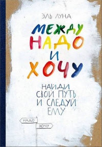 Книга Между надо и хочу. Найди свой путь и следуй ему