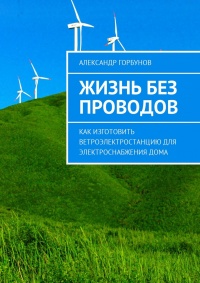 Книга Жизнь без проводов. Как изготовить ветроэлектростанцию для электроснабжения дома