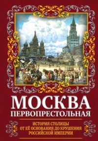 Книга Москва Первопрестольная. История столицы от ее основания до крушения Российской империи