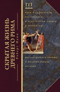 Книга Скрытая Жизнь Древнего Рима. Рабы и гладиаторы, преступники и проститутки, плебеи и легионеры...