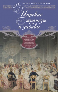 Книга Царские трапезы и забавы. Быт, нравы, развлечения, торжества и кулинарные пристрастия русских царей