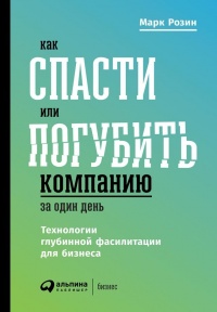 Книга Как спасти или погубить компанию за один день. Технологии глубинной фасилитации для бизнеса