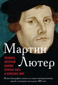 Книга Мартин Лютер. Человек, который заново открыл Бога и изменил мир