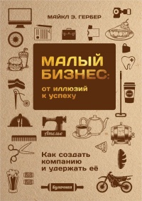 Книга Малый бизнес. От иллюзий к успеху. Как создать компанию и удержать её