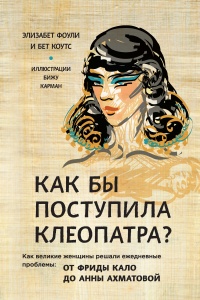 Книга Как бы поступила Клеопатра? Как великие женщины решали ежедневные проблемы. От Фриды Кало до Анны Ахматовой