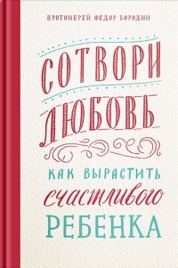 Книга Сотвори любовь. Как вырастить счастливого ребенка