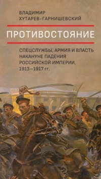 Книга Противостояние. Спецслужбы, армия и власть накануне падения Российской империи, 1913–1917 гг.