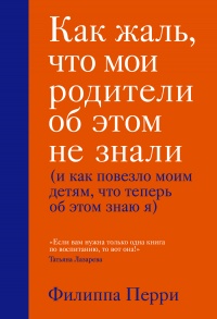 Книга Как жаль, что мои родители об этом не знали (и как повезло моим детям, что теперь об этом знаю я)