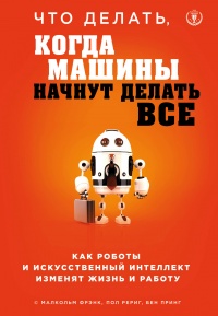 Книга Что делать, когда машины начнут делать все. Как роботы и искусственный интеллект изменят жизнь и работу