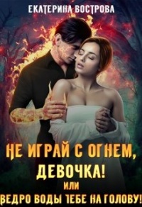 Книга Не играй с огнем, девочка, или Ведро воды тебе на голову!