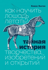 Книга Как научить лошадь летать? Тайная история творчества, изобретений и открытий