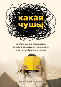 Книга Какая чушь. Как 12 книг по психологии сначала разрушили мою жизнь, а потом собрали ее заново