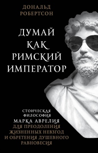 Книга Думай как римский император. Стоическая философия Марка Аврелия для преодоления жизненных невзгод и обретения душевного равновесия