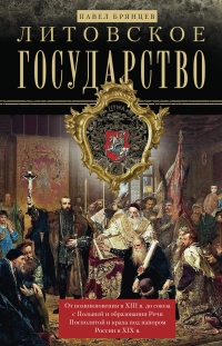 Книга Литовское государство. От возникновения в XIII веке до союза с Польшей и образования Речи Посполитой и краха под напором России в XIX веке