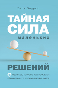 Книга Тайная сила маленьких решений. 15 пустяков, которые превращают обыкновенную жизнь в выдающуюся