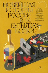 Книга Новейшая история России в 14 бутылках водки. Как в главном русском напитке замешаны бизнес, коррупция и криминал