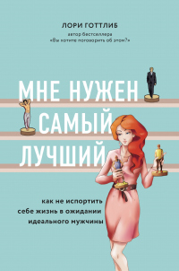 Книга Мне нужен самый лучший! Как не испортить себе жизнь в ожидании идеального мужчины